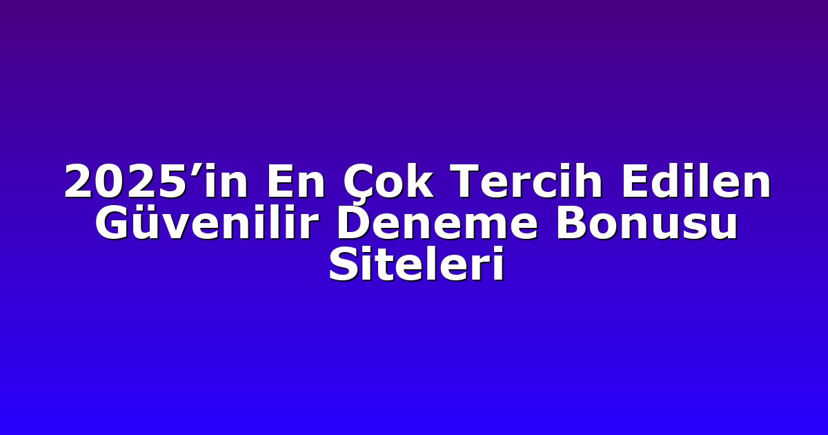 2025’in En Çok Tercih Edilen Güvenilir Deneme Bonusu Siteleri