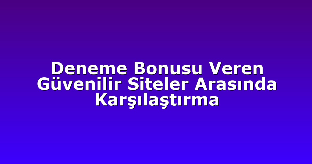 Deneme Bonusu Veren Güvenilir Siteler Arasında Karşılaştırma