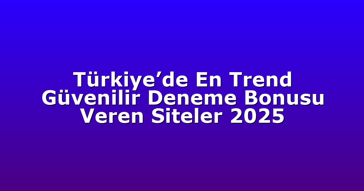 Türkiye’de En Trend Güvenilir Deneme Bonusu Veren Siteler 2025