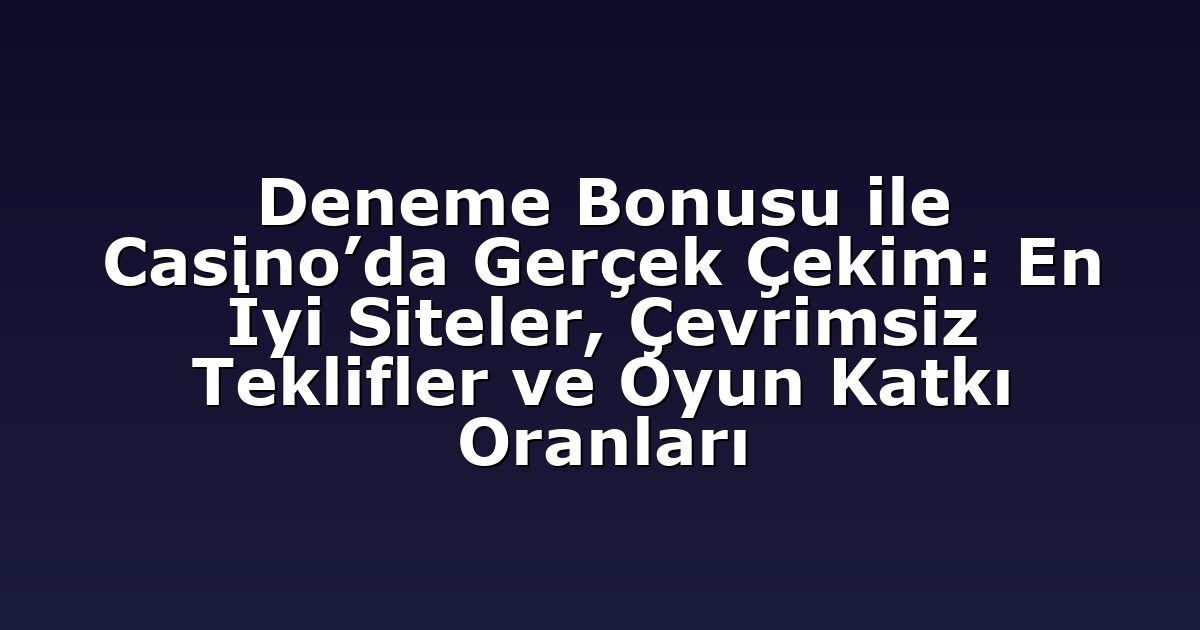 Deneme Bonusu ile Casino’da Gerçek Çekim: En İyi Siteler, Çevrimsiz Teklifler ve Oyun Katkı Oranları