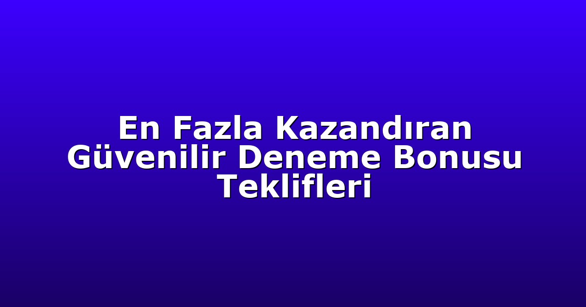 En Fazla Kazandıran Güvenilir Deneme Bonusu Teklifleri