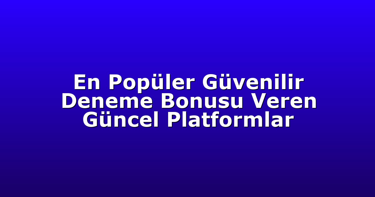 En Popüler Güvenilir Deneme Bonusu Veren Güncel Platformlar