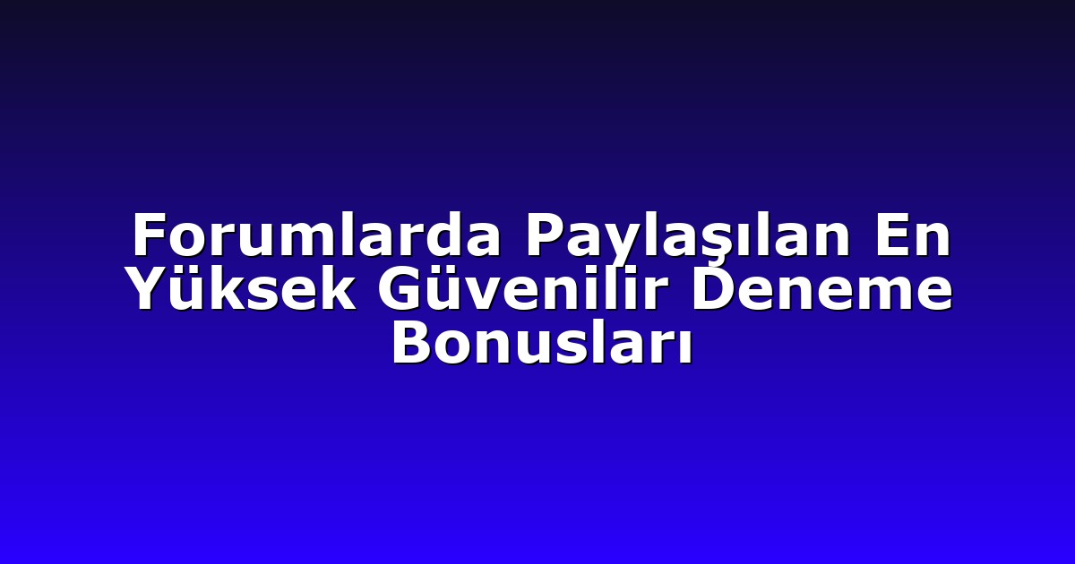 Forumlarda Paylaşılan En Yüksek Güvenilir Deneme Bonusları