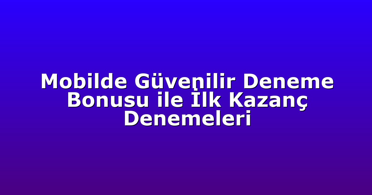 Mobilde Güvenilir Deneme Bonusu ile İlk Kazanç Denemeleri