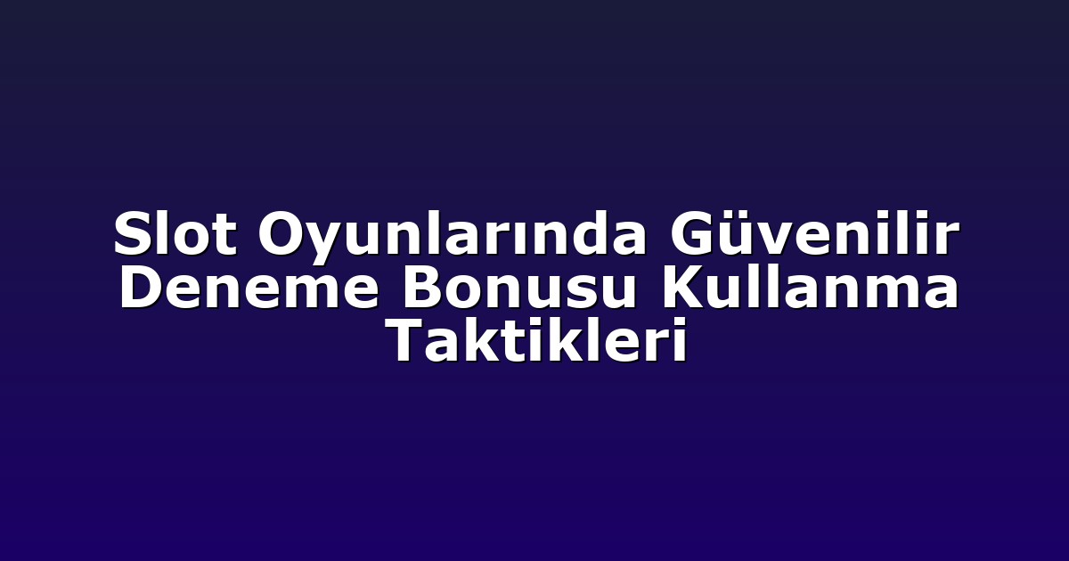 Slot Oyunlarında Güvenilir Deneme Bonusu Kullanma Taktikleri