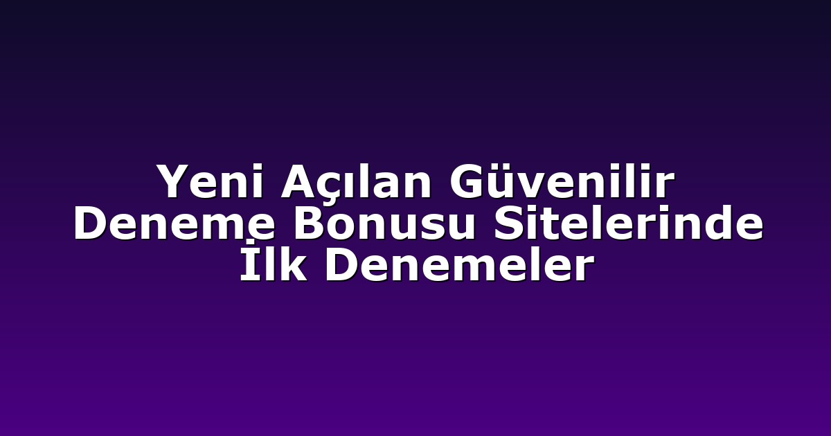 Yeni Açılan Güvenilir Deneme Bonusu Sitelerinde İlk Denemeler