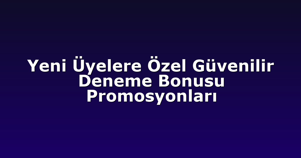Yeni Üyelere Özel Güvenilir Deneme Bonusu Promosyonları